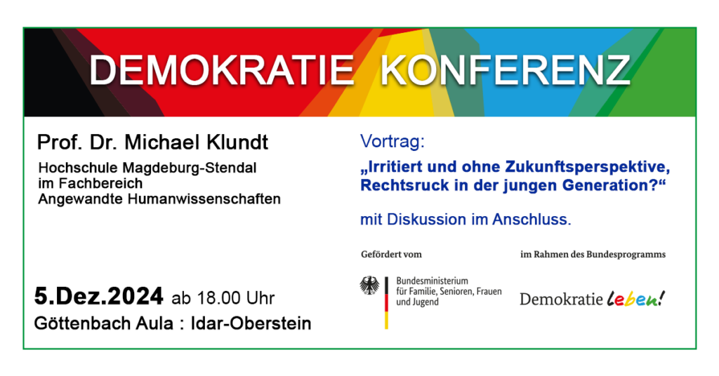 oben: Demokratie Konferenz, 5.Dez.2024 ab 18 Uhr, Göttenbach-Aula, Georg-Maus-Str. 2, 55743 Idar-Oberstein darunter abgesetzt: Prof. Dr. Michael Klundt, Hochschule Magdeburg-Stendal im Fachbereich Angewandte Humanwissenschaften Vortrag: "Irritiert und ohne Zukunftsperspektive, Rechtsdruck in der jungen Generation?" mit Diskussion im Anschluss